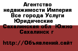 Агентство недвижимости Империя - Все города Услуги » Юридические   . Сахалинская обл.,Южно-Сахалинск г.